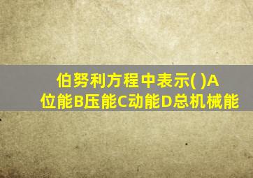 伯努利方程中表示( )A位能B压能C动能D总机械能